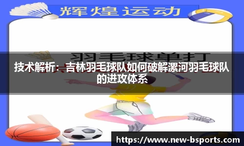 技术解析：吉林羽毛球队如何破解漯河羽毛球队的进攻体系